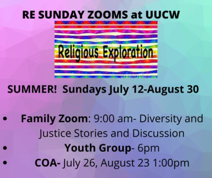 RE Summer Zooms held Sundays July 12 to Aug 30 Family zoom at 9am - Diversity and justice stories and discussion, Youth Group at 6pm and COA July 26 and Aug 23 at 1pm